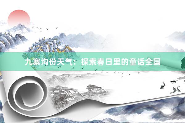 九寨沟份天气：探索春日里的童话全国