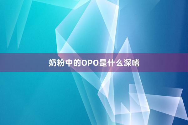 奶粉中的OPO是什么深嗜